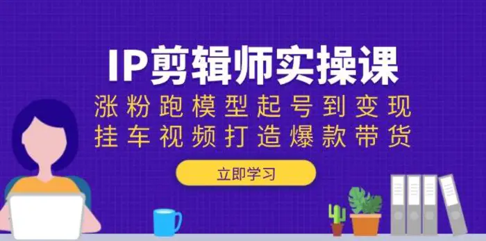 IP剪辑师实操课：涨粉跑模型起号到变现，挂车视频打造爆款带货-副业网