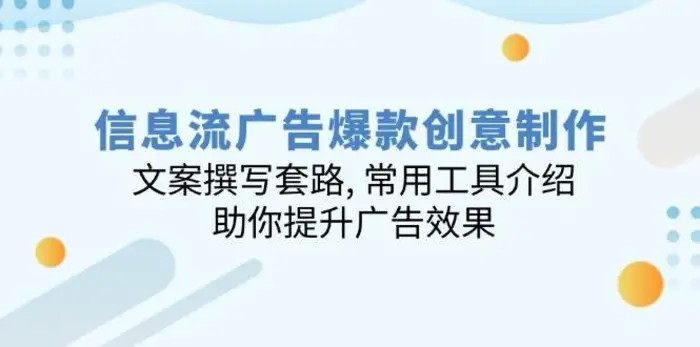 信息流广告爆款创意制作：文案撰写套路, 常用工具介绍, 助你提升广告效果-副业网