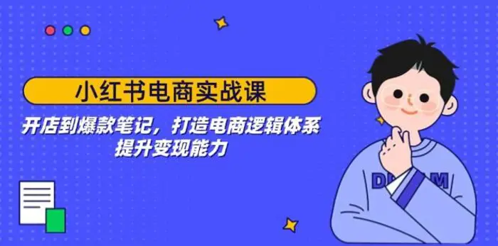 小红书电商实战课：开店到爆款笔记，打造电商逻辑体系，提升变现能力-副业网