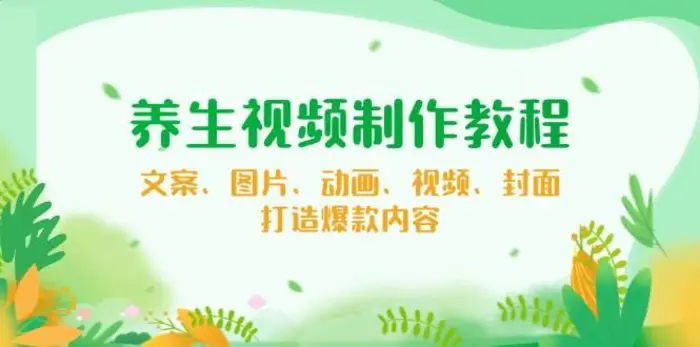 养生视频制作教程，文案、图片、动画、视频、封面，打造爆款内容-副业网