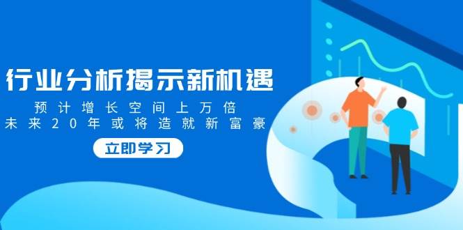 行业分析揭示新机遇，预计增长空间上万倍，未来20年或将造就新富豪-副业网