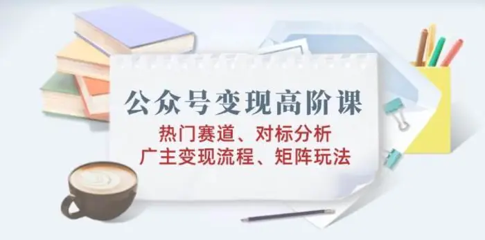 公众号变现高阶课：热门赛道、对标分析、广告主变现流程、矩阵玩法-副业网