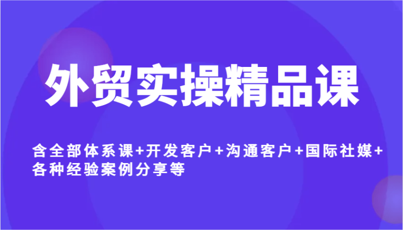 外贸实操精品课，含全部体系课+开发客户+沟通客户+国际社媒+各种经验案例分享等-副业网