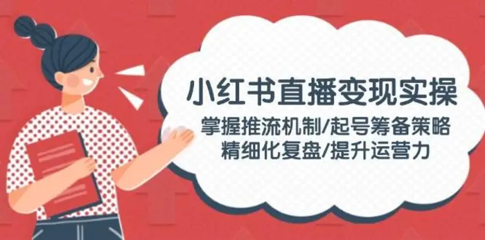 小红书直播变现实操：掌握推流机制/起号筹备策略/精细化复盘/提升运营力-副业网