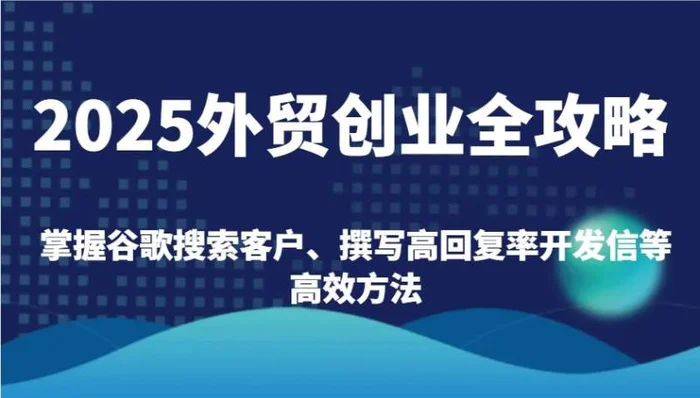 2025外贸创业全攻略：掌握谷歌搜索客户、撰写高回复率开发信等高效方法-副业网