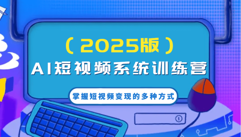AI短视频系统训练营（2025版）掌握短视频变现的多种方式，结合AI技术提升创作效率！-副业网