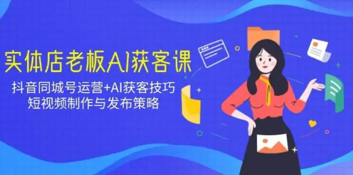 实体店老板AI获客课：抖音同城号运营+AI获客技巧，短视频制作与发布策略-副业网