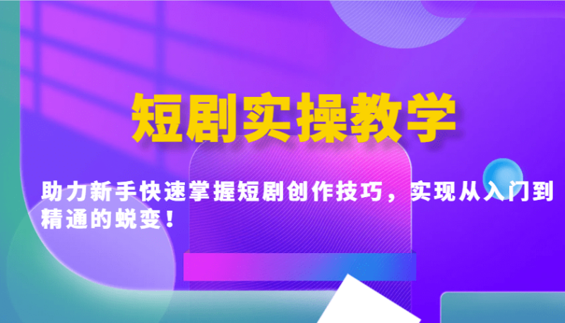 短剧实操教学，助力新手快速掌握短剧创作技巧，实现从入门到精通的蜕变！-副业网