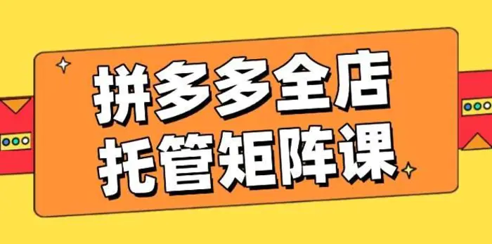 拼多多全店托管矩阵课，盈利动销玩法，高效计划设置，提升店铺效益-副业网