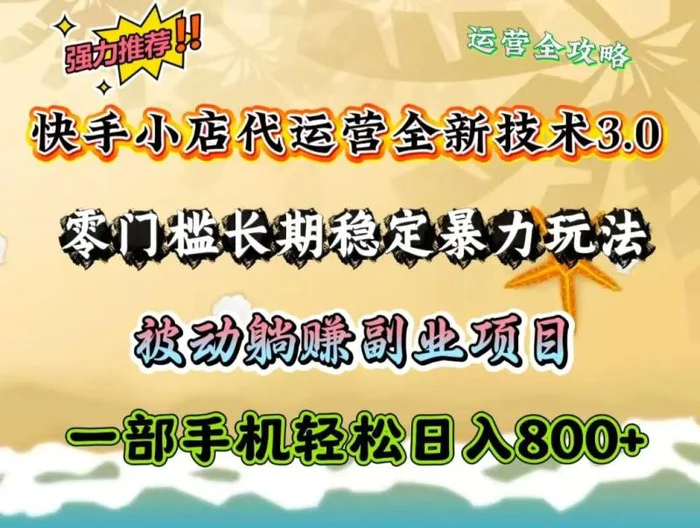 快手小店代运营全新技术3.0，零门槛长期稳定暴力玩法，被动躺赚一部手机轻松日入800+-副业网