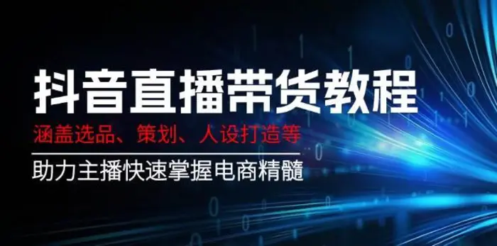 抖音直播带货教程：涵盖选品、策划、人设打造等,助力主播快速掌握电商精髓-副业网