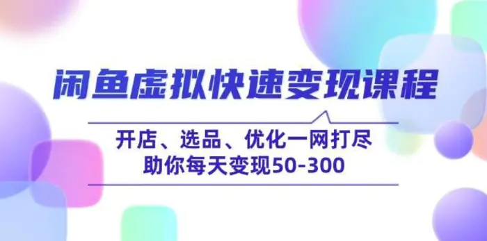 闲鱼虚拟快速变现课程，开店、选品、优化一网打尽，助你每天变现50-300-副业网