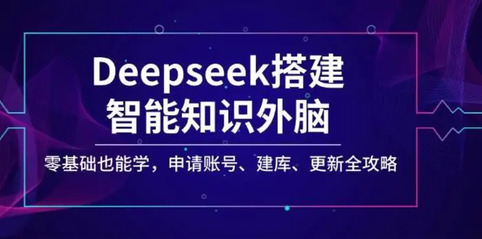 Deepseek搭建智能知识外脑，零基础也能学，申请账号、建库、更新全攻略-副业网
