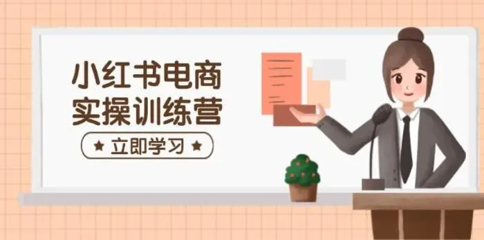 小红书电商实操训练营：涵盖开店、选品、笔记制作等，助你快速上手-副业网