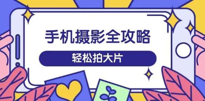 手机摄影全攻略，从拍摄到剪辑，训练营带你玩转短视频，轻松拍大片-副业网