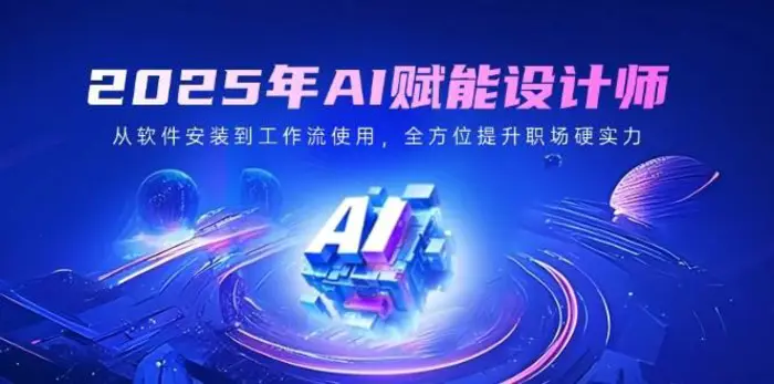 2025年AI赋能设计师：从软件安装到工作流使用，全方位提升职场硬实力-副业网