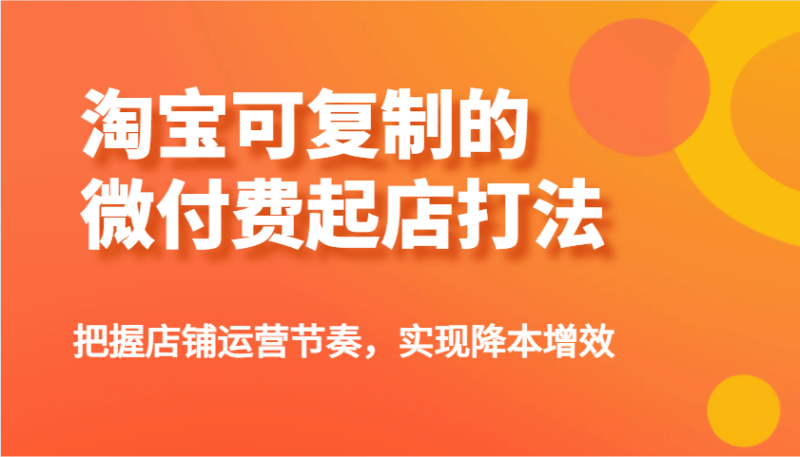 淘宝可复制的微付费起店打法，把握店铺运营节奏，实现降本增效！-副业网