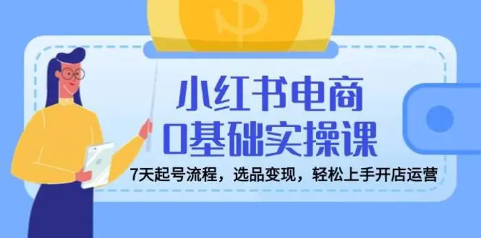 小红书电商0基础实操课，7天起号流程，选品变现，轻松上手开店运营-副业网