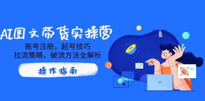 AI图文带货实操营，账号注册，起号技巧，拉流策略，破流方法全解析-副业网