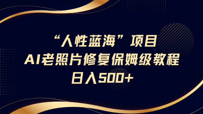 “人性蓝海”AI老照片修复项目保姆级教程，长期复购，轻松日入500+-副业网