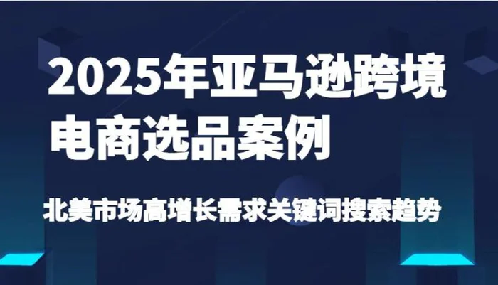 2025年亚马逊跨境电商选品案例-北美市场高增长需求关键词搜索趋势（更新)-副业网