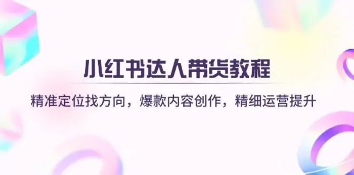 小红书达人带货教程：精准定位找方向，爆款内容创作，精细运营提升-副业网