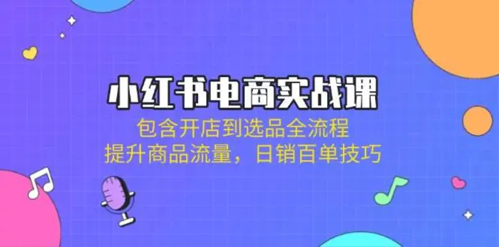 小红书电商实战课：包含开店到选品全流程，提升商品流量，日销百单技巧-副业网