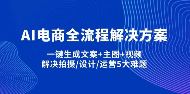 AI电商全流程解决方案,一键生成文案+主图+视频,解决拍摄/设计/运营5大难题-副业网