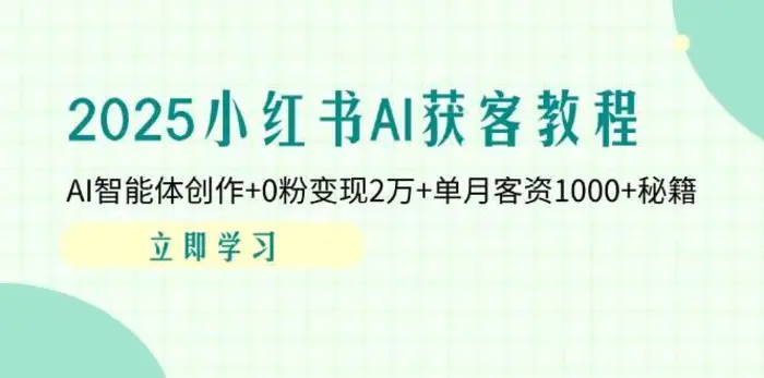 2025小红书AI获客教程：AI智能体创作+0粉变现2万+单月客资1000+秘籍-副业网