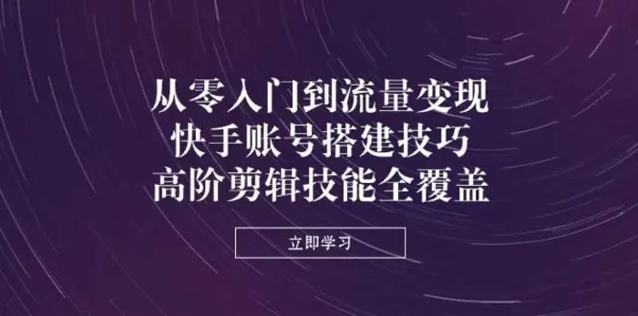 从零入门到流量变现，快手账号搭建技巧，高阶剪辑技能全覆盖-副业网