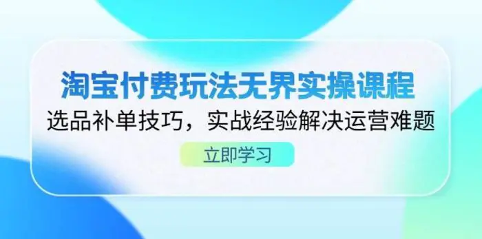 淘宝付费玩法无界实操课程，选品补单技巧，实战经验解决运营难题-副业网