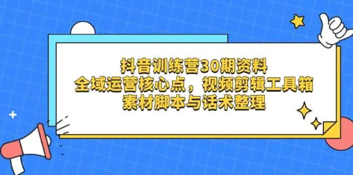 抖音训练营30期资料，全域运营核心点，视频剪辑工具箱 素材脚本与话术整理-副业网