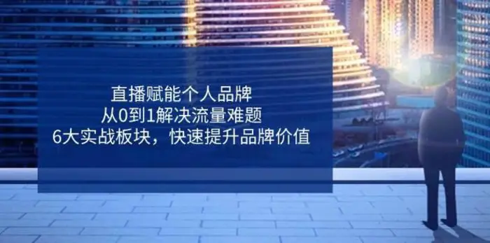 直播赋能个人品牌，从0到1解决流量难题，6大实战板块，快速提升品牌价值-副业网