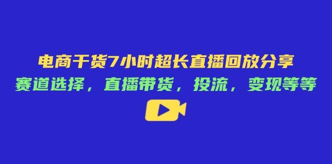 电商干货7小时超长直播回放分享：赛道选择，直播带货，投流，变现等等-副业网