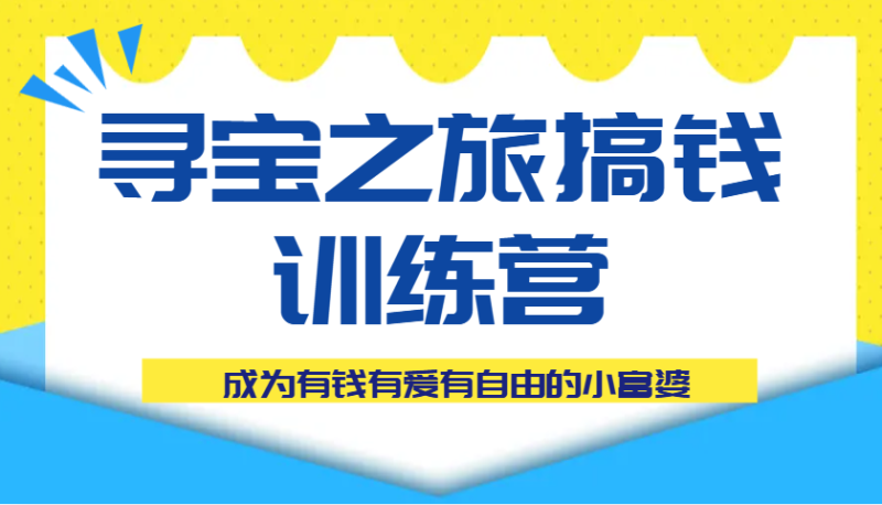 寻宝之旅搞钱训练营课程，成为有钱有爱有自由的小富婆-副业网