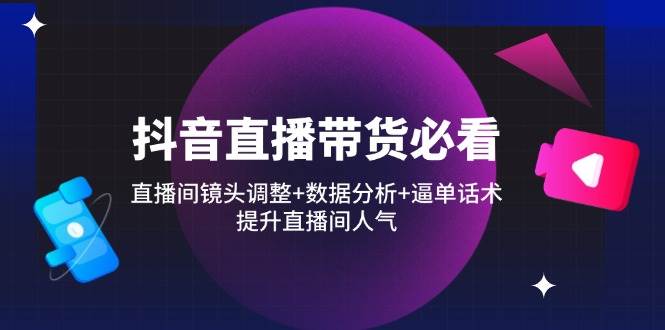 抖音直播带货必看：直播间镜头调整+数据分析+逼单话术，提升直播间人气-副业网