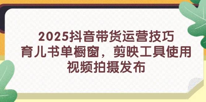 2025抖音带货运营技巧，育儿书单橱窗，剪映工具使用，视频拍摄发布-副业网