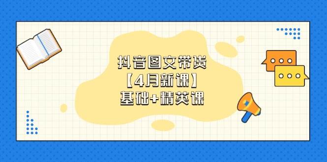 抖音图文带货，基础课+精英课：0基础小白掌握各赛道带货技巧【4月新课】-副业网