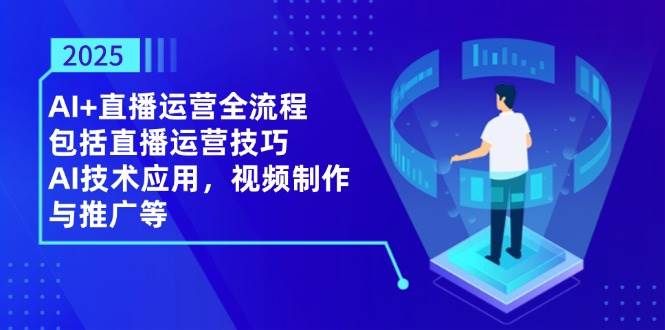 2025AI+直播运营全流程，包括直播运营技巧，AI技术应用，视频制作与推广等-副业网