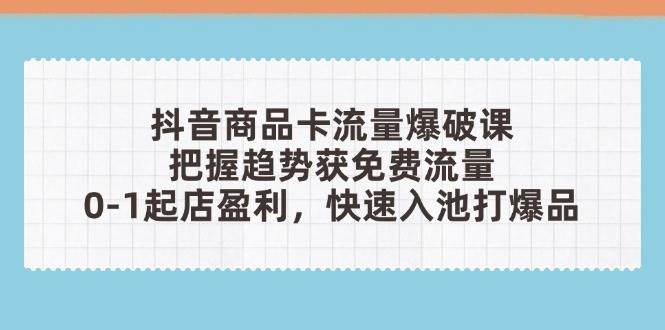 抖音商品卡流量爆破课：把握趋势获免费流量，0-1起店盈利，快速入池打爆品-副业网