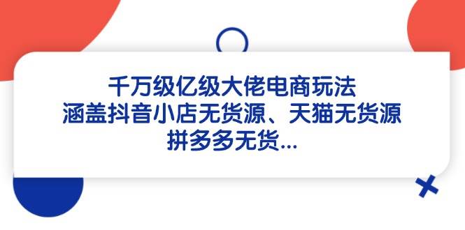 千万级亿级大佬电商玩法：涵盖抖音小店无货源、天猫无货源、拼多多无货-副业网