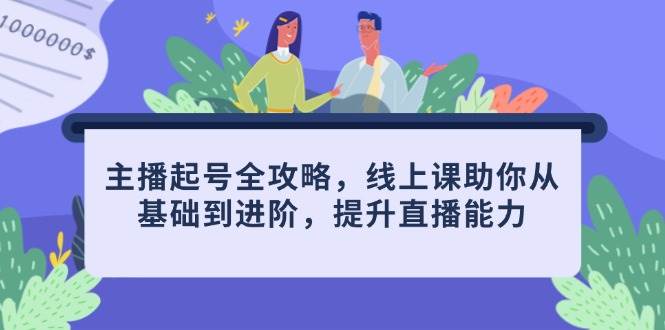 主播起号全攻略，线上课助你从基础到进阶，提升直播能力-副业网