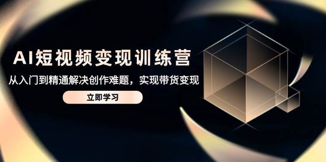 AI短视频变现训练营，从入门到精通解决创作难题，实现带货变现-副业网