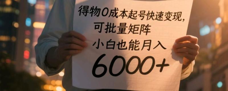 得物0成本起号快速变现，可批量矩阵，小白也能月入6000+-副业网