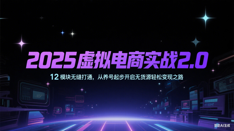 2025虚拟电商实战2.0，12模块无缝打通，从养号起步开启无货源轻松变现之路-副业网