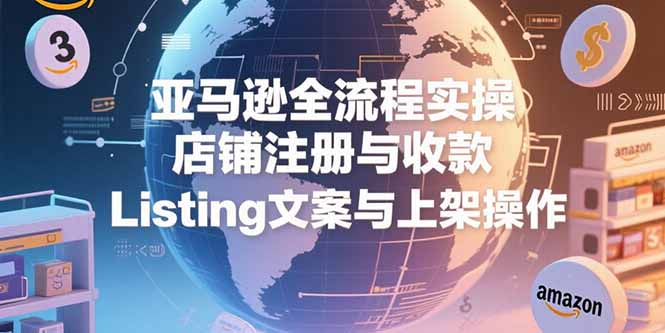 亚马逊全流程实操，店铺注册与收款，Listing文案与上架操作-副业库