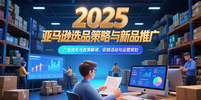 2025亚马逊选品策略与新品推广，广告优化与政策解读，促销活动与运营规划-副业库