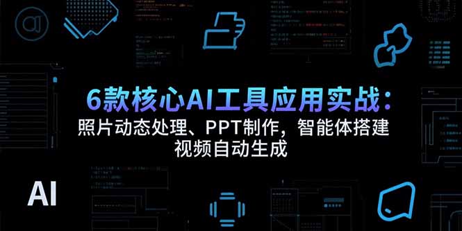 6款核心AI工具应用实战：照片动态处理、PPT制作，智能体搭建 视频自动生成-副业网