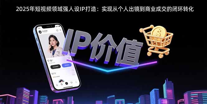 2025年短视频领域人设IP打造:实现从个人出镜到商业成交的闭环转化-副业网