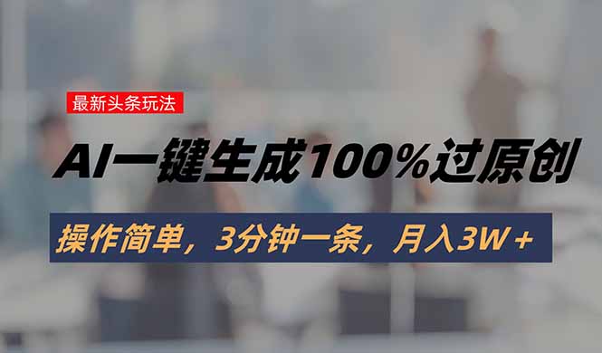 头条最新玩法，AI一键生成100%过原创，操作简单，3分钟一条，月入3W＋-副业网